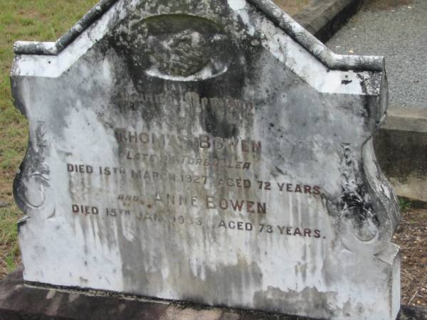 Thomas BOWEN,  | late of Torbanlea,  | died 15 March 1927 aged 72 years;  | Anne BOWEN,  | died 15 Jan 1933 aged 73 years;  | Howard cemetery, City of Hervey Bay  | 