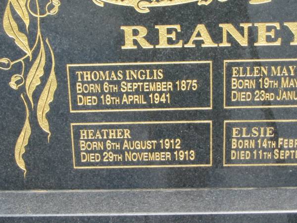 Thomas Inglis REANEY,  | born 6 Sept 1875,  | died 18 April 1941;  | Ellen May REANEY,  | born 19 May 1878,  | died 23 Jan 1964 (Bris);  | Heather REANEY,  | born 6 Aug 1912,  | died 29 Nov 1913;  | Elsie REANEY,  | born 14 Feb 1907,  | died 11 Sept 2002;  | Howard cemetery, City of Hervey Bay  | 
