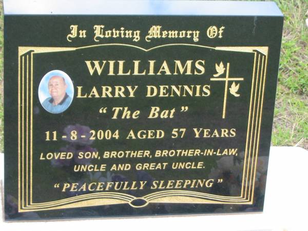 Larry Dennis (The Bat) WILLIAMS,  | died 11-8-2004 aged 57 years,  | son brother brother-in-law uncle great-uncle;  | Howard cemetery, City of Hervey Bay  | 