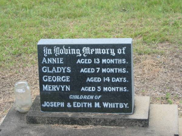 Annie,  | aged 13 months;  | Gladys,  | aged 7 months;  | George,  | aged 14 days;  | Mervyn,  | aged 5 months;  | children of Joseph & Edith M. WHITBY;  | Howard cemetery, City of Hervey Bay  | 