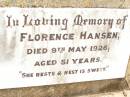 
Florence HANSEN,
died 9 May 1926 aged 51 years;
William Indius HANSEN,
father,
died 10 April 1963 aged 89 years;
Jandowae Cemetery, Wambo Shire
