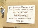 
Valda Lynne WHATMORE,
daughter sister aunt,
died 24 Feb 1976 aged 20 years;
Jandowae Cemetery, Wambo Shire
