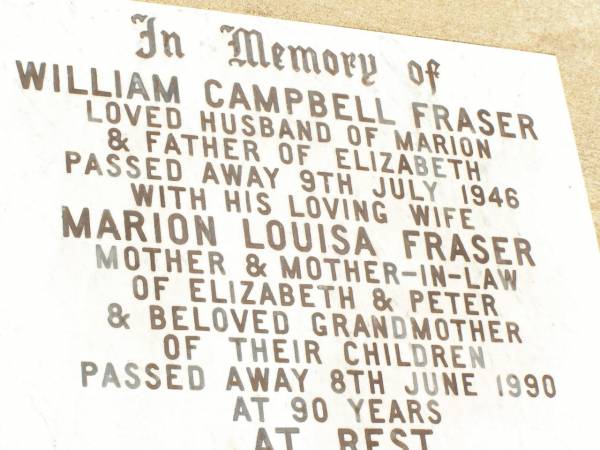William Campbell FRASER,  | husband of Marion,  | father of Elizabeth,  | died 9 July 1946;  | Marion Louisa FRASER,  | wife,  | mother & mother-in-law of Elizabeth & Peter,  | grandmother,  | died 8 June 1990 aged 90 years;  | Jandowae Cemetery, Wambo Shire  | 