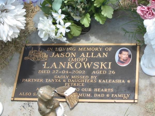 Jason Allan (Mop) LANKOWSKI,  | died 27-04-2002 aged 26 years,  | partner Tanya,  | daughters Kaleasha & Petrice,  | missed by mum & dad;  | Jandowae Cemetery, Wambo Shire  | 