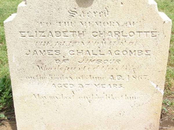 Elizabeth Charlotte,  | wife of James CHALLACOMBE of Jimbour,  | died 5 June 1867 aged 27 years;  | Jimbour Station Historic Cemetery, Wambo Shire  | 