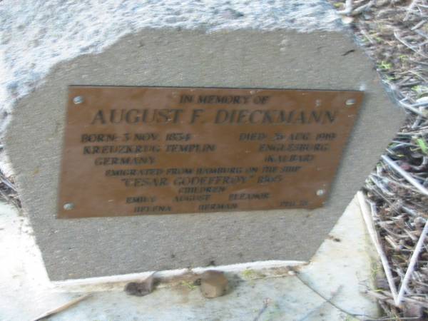 August F DIECKMANN  | b: 3 Nov 1834, Kreuzkrug, Templin, Germany  | d: 26 Aug 1919, Englesburg (Kalbar)  | emigrated from Hamburg on the ship  Cesar Godeffroy  1865  | children: Emily, August, Eleanor, Helena, Herman  | Peg 78  | Engelsburg Baptist Cemetery, Kalbar, Boonah Shire  | 