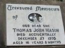 
Thomas John MASON, son,
died accidentally 27 Dec 1976
aged 16 years 8 months;
Kalbar General Cemetery, Boonah Shire
