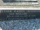 
Edward J. SCHNEIDER (Ted), husband father,
died 3 Dec 1951 aged 44 years;
Esther Kaden (SCHNEIDER) nee MULLER,
20-6-1911 - 22-2-1991;
Dorothy Annie CLARK, daughter wife mother,
7-11-29 - 5-5-93;
Kalbar General Cemetery, Boonah Shire
