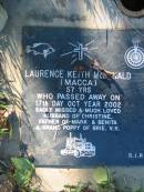 
Laurence Keith McDONALD (Macca),
died 17 Oct 2002 aged 57 years,
husband of Christine,
father of Mark & Benita,
grand poppy of Brie, V.K.;
Kalbar General Cemetery, Boonah Shire
