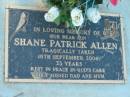
Shane Patrick ALLEN, son,
tragically taken 18 Sept 2004 aged 33 years,
missed by dad & mum;
Kalbar General Cemetery, Boonah Shire
