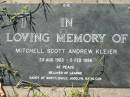 
Mitchell Scott Andrew KLEIER,
23 Aug 1963 - 5 Feb 1996,
beloved of Leanne,
daddy of Scott, Emily, Jocelyn, Kathleen;
Kalbar General Cemetery, Boonah Shire
