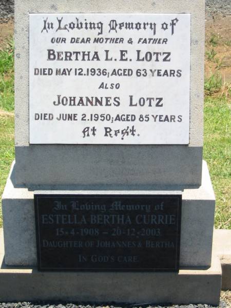 Bertha L.E. LOTZ, mother,  | died 12 May 1936 aged 63 years;  | Johannes LOTZ, father,  | died 2 June 1950 aged 85 years;  | Estella Bertha CURRIE,  | 15-4-1908 - 20-12-2003,  | daughter of Johannes & Bertha;  | Kalbar General Cemetery, Boonah Shire  | 