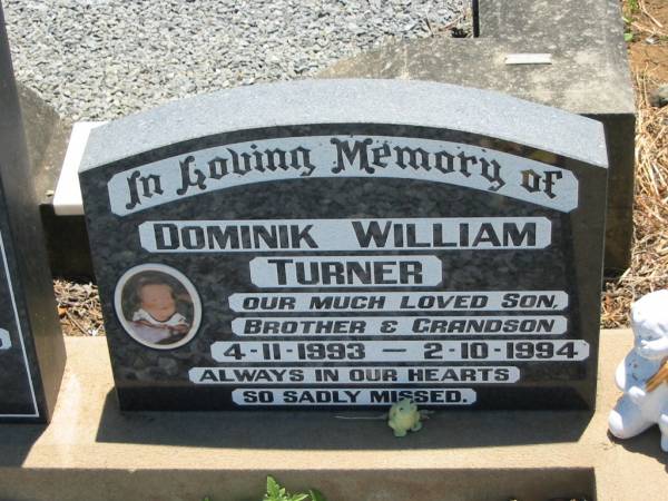 Wilfred Allan TURNER, husband father,  | 15-2-1935 - 29-10-1988;  | Leilani Gai TURNER, daughter sister,  | 25-12-1965 - 18-9-1986,  | tragically taken;  | Dominik William TURNER, son brother grandson,  | 4-11-1993 - 2-10-1994;  | Kalbar General Cemetery, Boonah Shire  | 