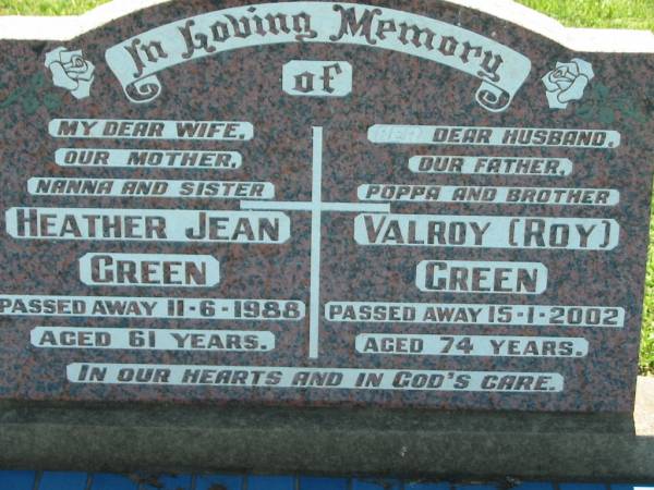 Heather Jean GREEN, wife mother nanna sister,  | died 11-6-1988 aged 61 years;  | Valroy (Roy) GREEN, husband father poppa brother,  | died 15-1-2002 aged 74 years;  | Kalbar General Cemetery, Boonah Shire  | 