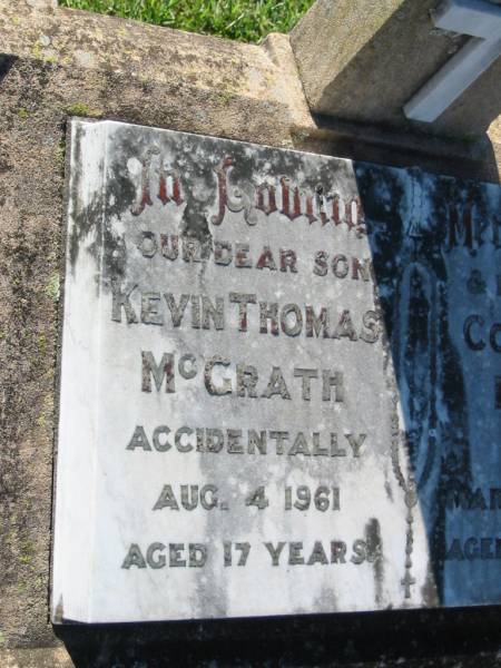 Kevin Thomas MCGRATH, son,  | accidentally killed 4 Aug 1961 aged 17 years;  | Colleen Dawn, sister,  | accidentally killed 12 March 1964 aged 21 years;  | Kalbar General Cemetery, Boonah Shire  | 