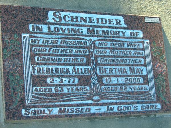 Frederick Allen SCHNEIDER,  | husband father grandfather,  | died 2-3-77 aged 63 years;  | Bertha May SCHNEIDER,  | wife mother grandmother,  | died 17-1-2000 aged 82 years;  | Kalbar General Cemetery, Boonah Shire  | 