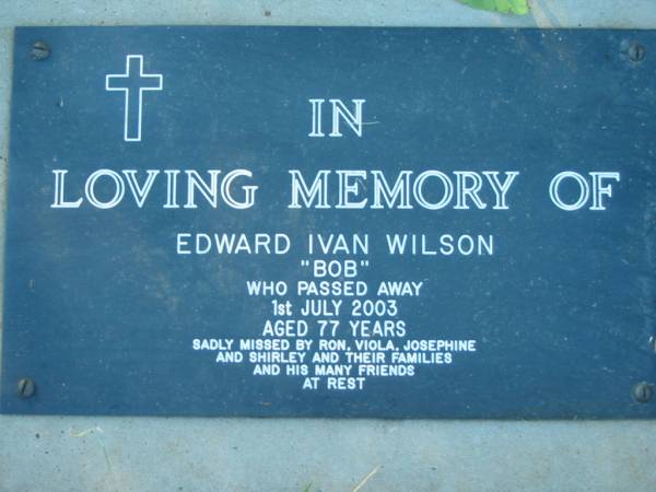 Edward Ivan WILSON ( Bob ),  | died 1 July 2003 aged 77 years,  | missed by Ron, Viola, Josephine, Shirley & families;  | Kalbar General Cemetery, Boonah Shire  | 