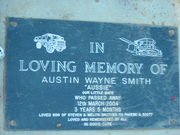 Austin Wayne Smith ( Aussie ),  | died 12 March 2004 aged 3 years 5 months,  | son of Steven & Melita,  | brother to Phoebe & Scott;  | Kalbar General Cemetery, Boonah Shire  | 