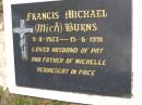 
Francis Michael (Mick) BURNS,
9-8-1923 - 15-6-1991,
husband of Pat,
father of Michelle;
Kandanga Cemetery, Cooloola Shire
