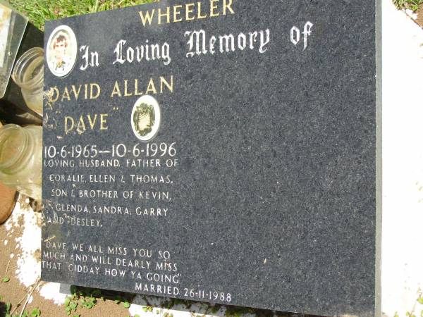 David Allan (Dave) WHEELER,  | 10-6-1965 - 10-6-1996,  | husband and father of Coralie, Ellen & Thomas,  | son & brother of Kevin, Glenda, Sandra, Garry & Desley,  | married 26-11-1988;  | Kandanga Cemetery, Cooloola Shire  | 