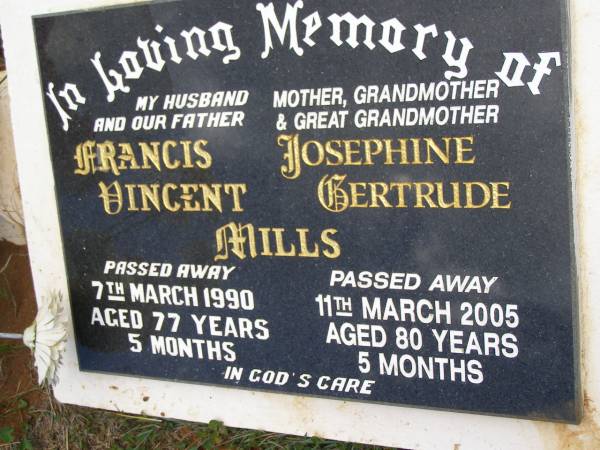 Francis Vincent MILLS,  | husband father,  | died 7 March 1990 aged 77 years 5 months;  | Josephine Gertrude MILLS,  | mother grandmother great-grandmother,  | died 11 March 2005 aged 80 years 5 months;  | Kandanga Cemetery, Cooloola Shire  | 