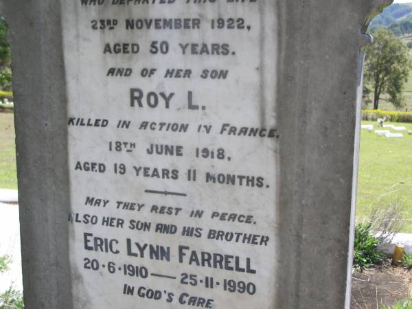Mary Jane FARRELL,  | died 23 Nov 1922 aged 50 years;  | Roy L., son,  | killed in action in France 18 June 1918  | aged 19 years 11 months;  | Eric Lynn FARRELL, son brother,  | 20-6-1910 - 25-11-1990;  | Kandanga Cemetery, Cooloola Shire  | 