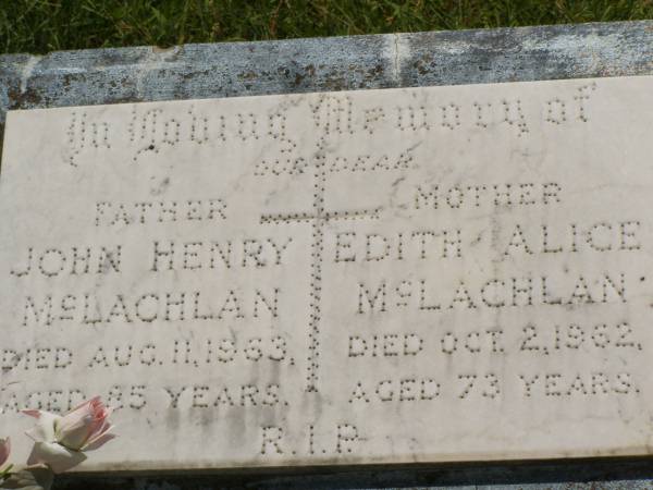 John Henry MCLACHLAN,  | father,  | died 11 Aug 1963 aged 85 years;  | Edith Alice MCLACHLAN,  | mother,  | died 2 Oct 1962 aged 73 years;  | Kilkivan cemetery, Kilkivan Shire  | 