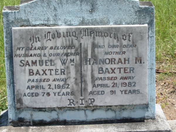 Samuel Wm BAXTER,  | husband father,  | died 2 April 1962 aged 75 years;  | Hanorah M. BAXTER,  | mother,  | died 21 April 1982 aged 91 years;  | Kilkivan cemetery, Kilkivan Shire  | 
