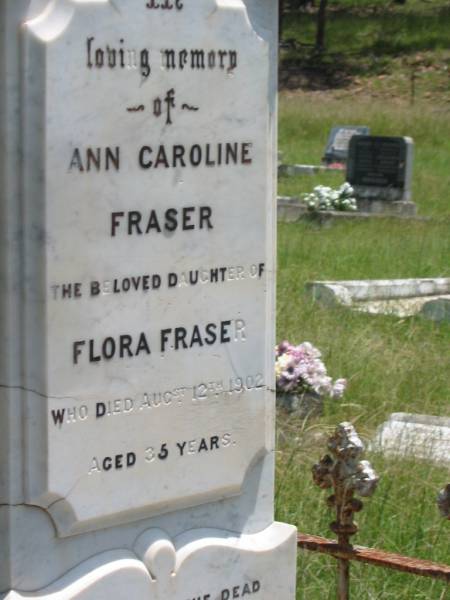 William FRASER,  | husband of Flora FRASER,  | died 13 Sept 1902 aged 72 years;  | Flora FRASER,  | wife of the late William FRASER,  | died 3 Jan 1909 aged 75 years;  | Ann Caroline FRASER,  | daughter of Flora FRASER,  | died 12 Aug 1902 aged 35 years;  | Kilkivan cemetery, Kilkivan Shire  | 