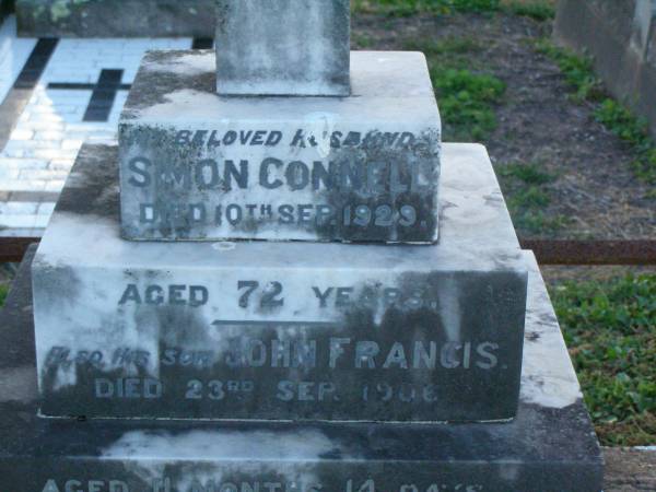 Simon CONNELL,  | husband,  | died 10 Sept 1929 aged 72 yeasr;  | John Francis,  | son,  | died 23 Sept 1906,  | aged 11 months 14 days;  | erected by wife;  | Margaret CONNELL,  | mother,  | wife of Simon CONNELL,  | died 17-7-34 aged 69 years;  | Killarney cemetery, Warwick Shire  | 