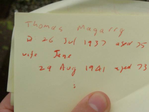 Thomas MAGARRY,  | died 26 July 1937 aged 75 years;  | Jane,  | wife,  | died 29 Aug 1941 aged 73 years;  | children;  | William Thomas,  | died 23 March 1918 aged 31 years;  | Bertie Edward,  | died 18 Feb 1899;  | Emily Ethel,  | died 29 March 1891;  | Killarney cemetery, Warwick Shire  | 