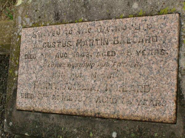 Augustus Martin BALLARD,  | died 21 Aug 1943 aged 68 years,  | husband father;  | Fanny Amelia BALLARD,  | died 8 April 1970 aged 89 years;  | Frank Abraham,  | son,  | died 26 Oct 1930 aged 9 years;  | Killarney cemetery, Warwick Shire  | 