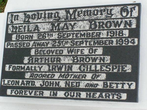 Leila May BROWN,  | born 26 Sept 1918,  | died 25 Sept 1994,  | wife of Arthur BROWN,  | formally[?] Irwin GILLESPIE,  | mother of Leonard, John, Ned & Betty;  | Killarney cemetery, Warwick Shire  | 