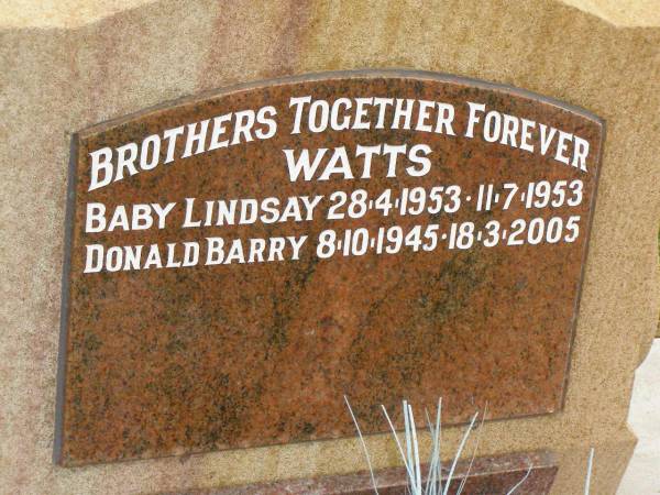 brothers;  | baby Lindsay WATTS,  | 28-4-1953 - 11-7-1953;  | Donald Barry WATTS,  | 8-10-1945 - 18-3-2005;  | children of Thomas Lindsay & Dulcie Maude;  | Killarney cemetery, Warwick Shire  | 