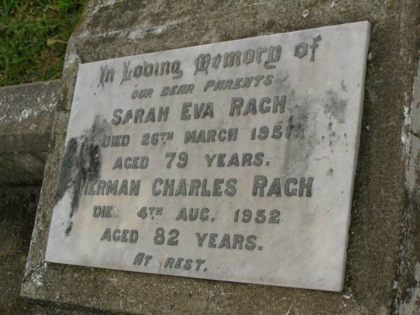 parents;  | Sarah Eva RACH,  | died 26 March 1951 aged 79 years;  | Herman Charles RACH,  | died 4 Aug 1952 aged 82 years;  | Killarney cemetery, Warwick Shire  | 