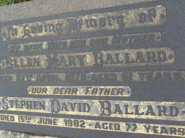 Ellen Mary BALLARD,  | wife mother,  | died 27 April 1970 aged 61 years;  | Stephen David BALLARD,  | father,  | died 15 June 1982 aged 77 years;  | Killarney cemetery, Warwick Shire  | 