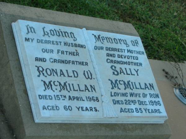 Ronald W. MCMILLAN,  | husband father,  | died 15 April 1968 aged 60 years;  | Sally MCMILLAN,  | mother grandmother,  | wife of Ron,  | died 22 Dec 1996 aged 85 years;  | Killarney cemetery, Warwick Shire  | 