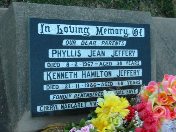 parents;  | Phyllis Jean JEFFERY,  | died 8-2-1967 aged 38 years;  | Kenneth Hamilton JEFFERY,  | died 21-11-1986 aged 68 years;  | remembered by Val Faye Cheryl Margaret Yvonne  | & families;  | Killarney cemetery, Warwick Shire  | 