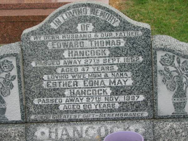 Edward Thomas HANCOCK,  | husband father,  | died 27 Sept 1952 aged 47 years;  | Esther Edna May HANCOCK,  | wife mum nana,  | died 27 Nov 1997 aged 90 years;  | Killarney cemetery, Warwick Shire  | 