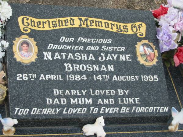 Natasha Jayne BROSNAN,  | daughter sister,  | 26 April 1984 - 14 Aug 1995,  | loved by dad, mum & Luke;  | Killarney cemetery, Warwick Shire  | 