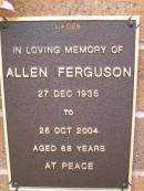 
Allen FERGUSON,
27 Dec 1935 - 26 Oct 2004 aged 68 years;
Lawnton cemetery, Pine Rivers Shire

