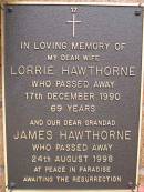 
Lorrie HAWTHORNE,
wife,
died 17 Dec 1990 aged 69 years;
James HAWTHORNE,
grandad,
died 24 Aug 1998;
Lawnton cemetery, Pine Rivers Shire
