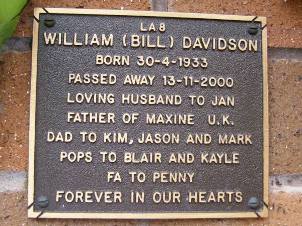 William (Bill) DAVIDSON,  | born 30-4-1933,  | died 13-11-2000,  | husband of Jan,  | father of Maxine U.K,  | dad to Kim, Jason & Mark,  | pops to Blair & Kayle,  | fa to Penny;  | Lawnton cemetery, Pine Rivers Shire  | 