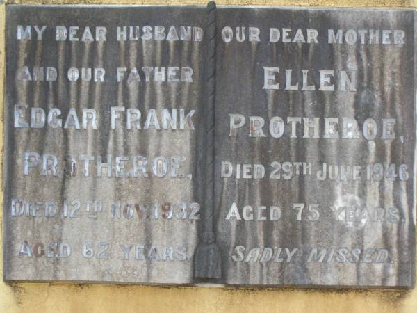 Edgar Frank PROTHEROE,  | husband father,  | died 12 Nov 1932 aged 62 years;  | Ellen PROTHEROE,  | mother,  | died 29 June 1946 aged 75 years;  | Lawnton cemetery, Pine Rivers Shire  | 