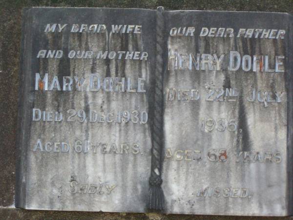 Mary DOHLE,  | wife mother,  | died 29 Dec 1930 aged 61 years;  | Henry DOHLE,  | father,  | died 22 July 1935 aged 68 years;  | Lawnton cemetery, Pine Rivers Shire  | 