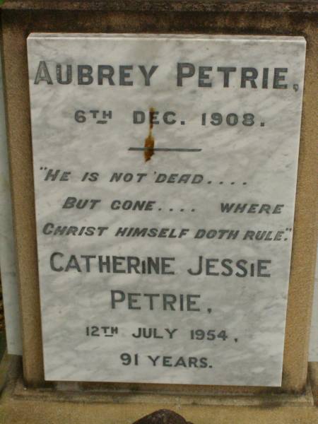 parents;  | Jess Murray PETRIE,  | born 24-2-1911,  | died 8-5-1989;  | Rollo Seccombe PETRIE,  | born 27-2-1910,  | died 16-8-1996;  | remembered by Bill, Jim & Janice;  | Alice ARMOUR,  | died 20 March 1910;  | Idella Morison PETRIE,  | died 22 July 1943;  | Aubrey PETRIE,  | died 6 Dec 1908;  | Catherine Jessie PETRIE,  | died 12 July 1954 aged 91 years;  | Tom PETRIE,  | died 26 Aug 1910 aged 79 1/2 years;  | Elizabeth PETRIE,  | died 30 Sept 1926 aged 90 years;  | Lawnton cemetery, Pine Rivers Shire  | 