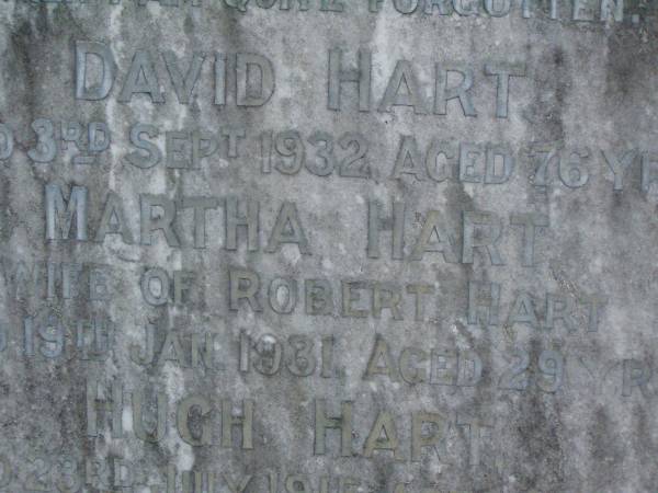 David HART,  | died 3 Sept 1932 aged 76 years;  | born Ballyguargan Ireland;  | Martha HART,  | wife of Robert HART,  | died 19 Jan 1931 aged 29 years;  | Hugh HART,  | died 23 July 1915 aged 23 years;  | Samuel James HART,  | died 13 Aug 1936 aged 75 years;  | Lawnton cemetery, Pine Rivers Shire  | 