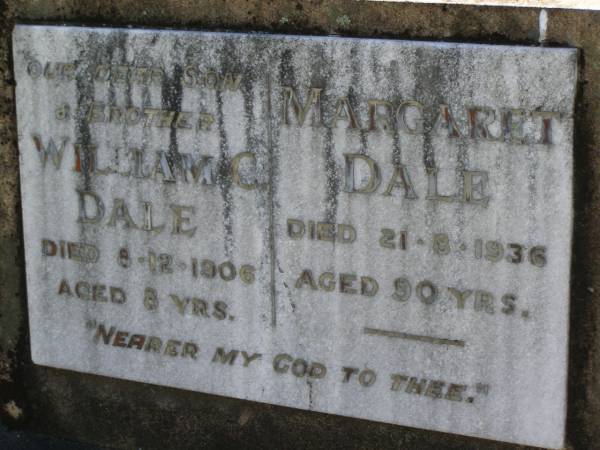 William C. DALE,  | died 8-12-1906 aged 8 years;  | Margaret DALE,  | died 21-8-1936 aged 90 years;  | Lawnton cemetery, Pine Rivers Shire  | 