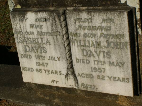 Isabella DAVIS,  | wife mother,  | died 19 July 1947 aged 65 years;  | William John DAVIS,  | husband father,  | died 17 May 1957 aged 82 years;  | Lawnton cemetery, Pine Rivers Shire  | 