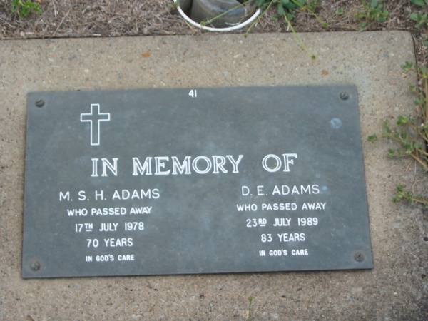 M.S.H. ADAMS,  | died 17 July 1978 aged 70 years;  | D.E. ADAMS,  | died 23 July 1989 aged 83 years;  | Lawnton cemetery, Pine Rivers Shire  | 